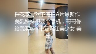 探花李寻欢下海拍A片最新作 美乳妹妹想要个手机，哥哥你给我买嘛 -十万网红美少女 美酱