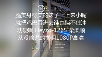 腿美身材美的妹子一上来小嘴就把鸡巴吞进去谁也挡不住冲动硬啊 Heyzo-1265 柔柔顺从没啥说的操啊1080P高清