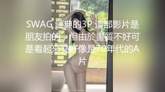 SWAG 經典的3P 這部影片是朋友拍的，但由於畫質不好可是看起來又好像是70年代的A片