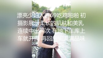 漂亮少妇人妻69吃鸡啪啪 初摄影展示柔软的肌肤和美乳 连续中出两次 在地下车库上车就开操 再回房间满满品味