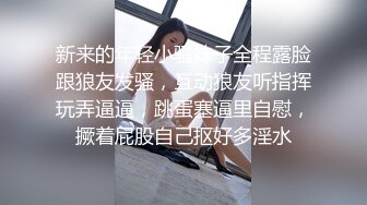 新来的年轻小骚妹子全程露脸跟狼友发骚，互动狼友听指挥玩弄逼逼，跳蛋塞逼里自慰，撅着屁股自己抠好多淫水