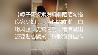 【嘎子哥探索发现】陌陌勾搭良家少妇，酒店相约啪啪，白嫩风骚，无套内射，精液溢出还要贴心擦拭，精彩泡良佳作