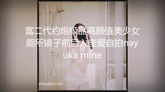 富二代约炮极品高颜值美少女厕所镜子前后入座爱自拍nayuka mine