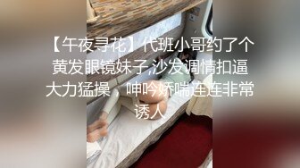 【午夜寻花】代班小哥约了个黄发眼镜妹子,沙发调情扣逼大力猛操，呻吟娇喘连连非常诱人