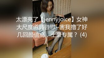 太漂亮了【jennyjoice】女神大尺度道具自慰~害我撸了好几回颜值高，土豪专属？ (4)