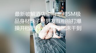 最新破解酒店偷拍 乐橙SM极品身材妹子跟男友互相抽打爆操开档黑丝小骚货从圆床干到情趣性爱椅上