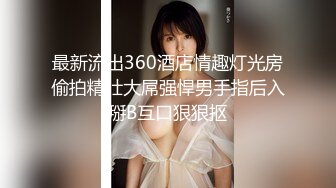 最新流出360酒店情趣灯光房偷拍精壮大屌强悍男手指后入掰B互口狠狠抠