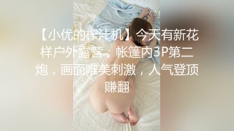 【小优的榨汁机】今天有新花样户外露营，帐篷内3P第二炮，画面唯美刺激，人气登顶赚翻