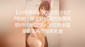 【山鸡探花】黄发大奶少妇TP啪啪，穿上开裆黑丝跳舞诱惑69深喉口交，上位骑坐猛操搞完再做服务乳推