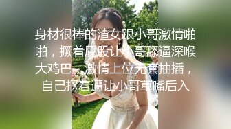 身材很棒的渣女跟小哥激情啪啪，撅着屁股让小哥舔逼深喉大鸡巴，激情上位无套抽插，自己抠着逼让小哥草嘴后入