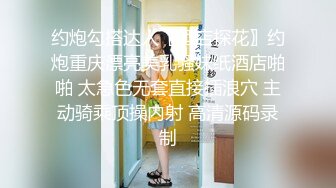 约炮勾搭达人〖酒店探花〗约炮重庆漂亮美乳骚妹纸酒店啪啪 太急色无套直接插浪穴 主动骑乘顶操内射 高清源码录制