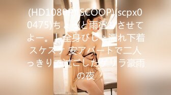 (HD1080P)(SCOOP)(scpx00475)ちょっと雨宿りさせてよー。」全身びしょ濡れ下着スケスケ 安アパートで二人っきりで过ごしたゲリラ豪雨の夜