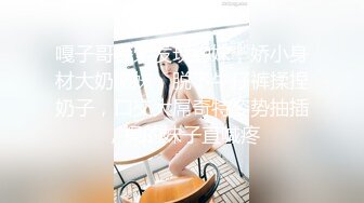 嘎子哥探索发现约妹，娇小身材大奶嫩妹，脱下牛仔裤揉捏奶子，口交大屌奇特姿势抽插，操的妹子直喊疼