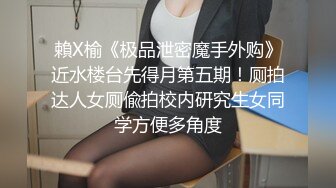 賴X榆《极品泄密魔手外购》近水楼台先得月第五期！厕拍达人女厕偸拍校内研究生女同学方便多角度