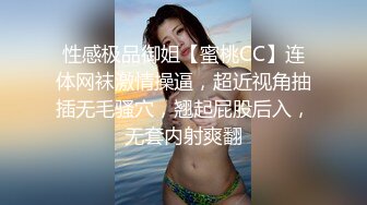 性感极品御姐【蜜桃CC】连体网袜激情操逼，超近视角抽插无毛骚穴，翘起屁股后入，无套内射爽翻