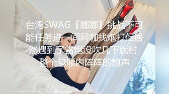 台湾SWAG『娜娜』挑战不可能任务进一间网咖找炮打但居然遇到了雷炮没吹几下就射 整个包厢内阵阵的炮声