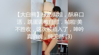 【大白熊】极品御姐，酥麻口活，跳蛋调教自慰，啪啪!美不胜收，这次被插入了，呻吟真销魂，纯天然 (3)