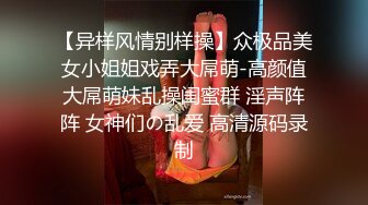 【异样风情别样操】众极品美女小姐姐戏弄大屌萌-高颜值大屌萌妹乱操闺蜜群 淫声阵阵 女神们の乱爱 高清源码录制