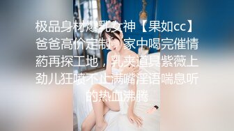 极品身材爆乳女神【果如cc】爸爸高价定制，家中喝完催情葯再探工地，乳夹道具紫薇上劲儿狂喷不止满嘴淫语喘息听的热血沸腾