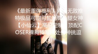 《最新重弹福利》青春无敌推特极品可甜可盐翘臀长腿女神【小仙云】高价定制，顶配COSER裸舞特写私处各种挑逗 (3)