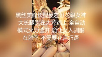 黑丝美腿长腿反差班花级女神 大长腿跨在大鸡鸡上 全自动模式火力全开 能让女人驯服在胯下 不需要花言巧语