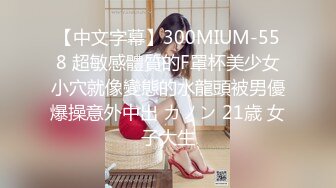 【中文字幕】300MIUM-558 超敏感體質的F罩杯美少女小穴就像變態的水龍頭被男優爆操意外中出 カノン 21歳 女子大生