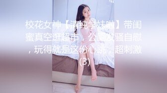 校花女神【清纯学妹啦】带闺蜜真空逛超市，公厕发骚自慰，玩得就是这份心跳，超刺激 (3)