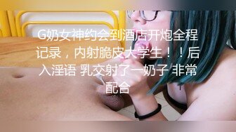 G奶女神约会到酒店开炮全程记录，内射脆皮大学生！！后入淫语 乳交射了一奶子 非常配合