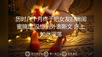 历时几个月终于把女友白嫩闺蜜搞定,没想到外表斯文 床上如此淫荡