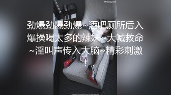 劲爆劲爆劲爆~酒吧厕所后入爆操喝太多的辣妹~大喊救命~淫叫声传入大脑~精彩刺激！