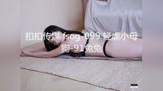 扣扣传媒 fsog-099 轻虐小母狗-91兔兔