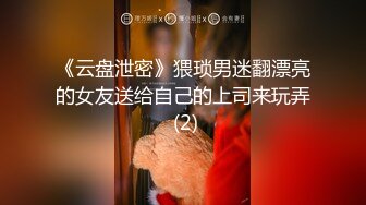 《云盘泄密》猥琐男迷翻漂亮的女友送给自己的上司来玩弄 (2)