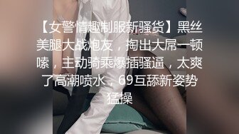 【女警情趣制服新骚货】黑丝美腿大战炮友，掏出大屌一顿嗦，主动骑乘爆插骚逼，太爽了高潮喷水，69互舔新姿势猛操