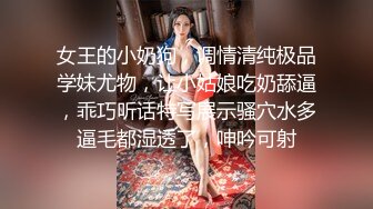 女王的小奶狗，调情清纯极品学妹尤物，让小姑娘吃奶舔逼，乖巧听话特写展示骚穴水多逼毛都湿透了，呻吟可射