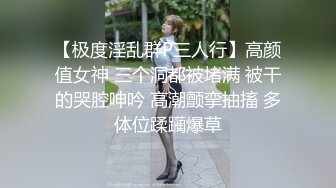 【极度淫乱群P三人行】高颜值女神 三个洞都被堵满 被干的哭腔呻吟 高潮颤挛抽搐 多体位蹂躏爆草