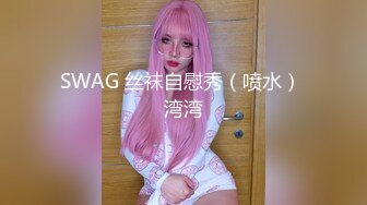 SWAG 丝袜自慰秀（喷水） 湾湾