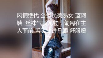 风情绝代 公务员美熟女 蓝阿姨  丝袜气质尤物，匍匐在主人面前 舌头钻进马眼 舒服爆了！