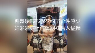 鸭哥硬邦邦探花约了个性感少妇啪啪穿上连体网袜后入猛操