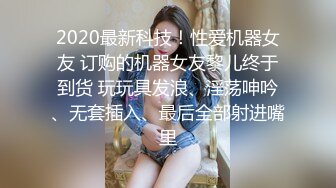 2020最新科技！性爱机器女友 订购的机器女友黎儿终于到货 玩玩具发浪、淫荡呻吟、无套插入、最后全部射进嘴里