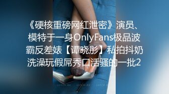 《硬核重磅网红泄密》演员、模特于一身OnlyFans极品波霸反差婊【谭晓彤】私拍抖奶洗澡玩假屌秀口活骚的一批2