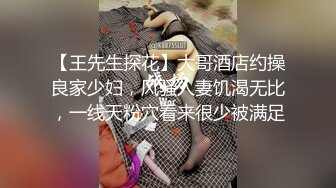 【王先生探花】大哥酒店约操良家少妇，风骚人妻饥渴无比，一线天粉穴看来很少被满足