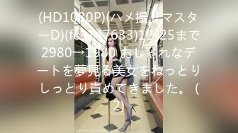 (HD1080P)(ハメ撮りマスターD)(fc3147633)12-25まで2980→1980 おしゃれなデートを夢見る美女をねっとりしっとり責めてきました。 (2)