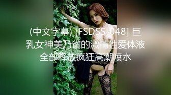 (中文字幕) [FSDSS-048] 巨乳女神美乃雀的激情性爱体液全部释放疯狂高潮喷水