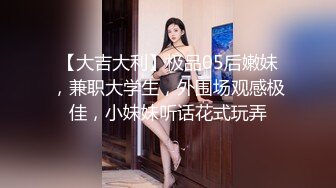 【大吉大利】极品05后嫩妹，兼职大学生，外围场观感极佳，小妹妹听话花式玩弄