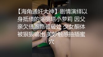 【海角通奸大神】剧情演绎以身抵债的洛丽塔小萝莉 因父亲欠债跑路被破处 少女酮体被狠狠输出 美妙触感抽插蜜穴