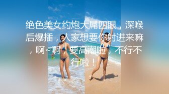 绝色美女约炮大屌四眼，深喉后爆插，人家想要你射进来嘛，啊~啊，要高潮啦，不行不行啦！