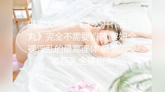 摄影大师lee《未公开作乱。丸》完全不需要媚药 黎妍全裸淫乱的最高淫体 最强的变态巨乳全裸拘束