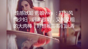 性感妖姬 药娘viva ：打扮风情少妇，居家慰菊，又长又粗的大肉棒，好想被哥哥们玩弄！