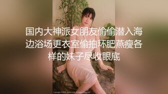 国内大神派女朋友偷偷潜入海边浴场更衣室偷拍环肥燕瘦各样的妹子尽收眼底