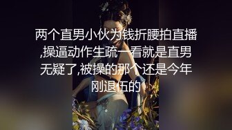 两个直男小伙为钱折腰拍直播,操逼动作生疏一看就是直男无疑了,被操的那个还是今年刚退伍的